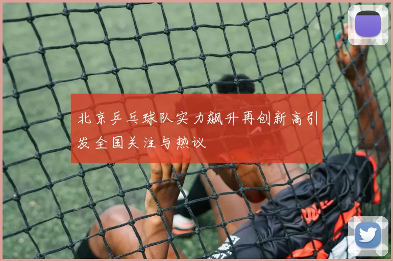 北京乒乓球队实力飙升再创新高引发全国关注与热议