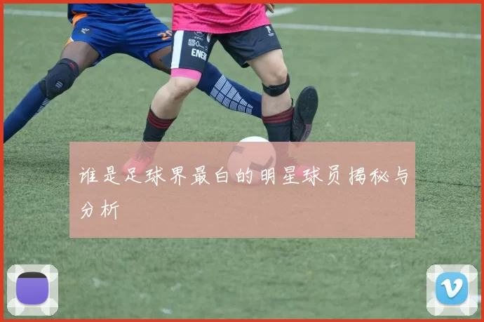 谁是足球界最白的明星球员揭秘与分析