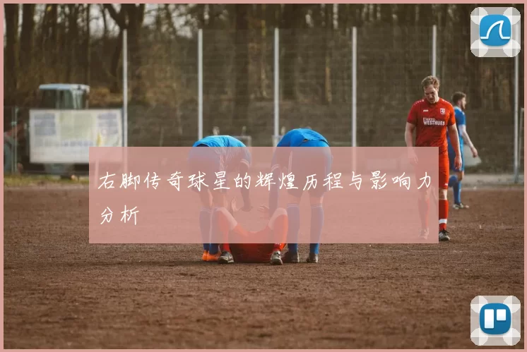 右脚传奇球星的辉煌历程与影响力分析