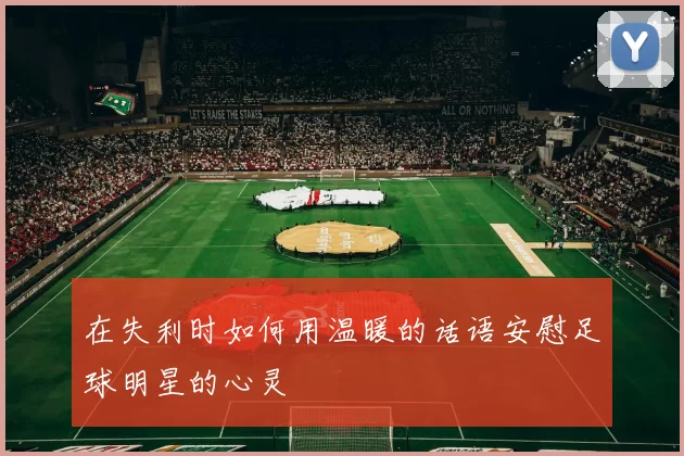 在失利时如何用温暖的话语安慰足球明星的心灵