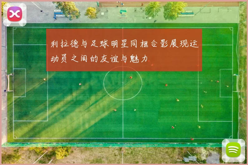 利拉德与足球明星同框合影展现运动员之间的友谊与魅力