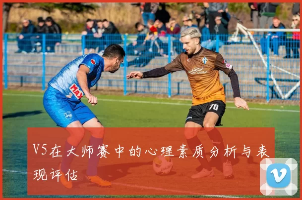 V5在大师赛中的心理素质分析与表现评估