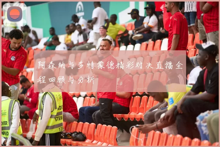 阿森纳与多特蒙德精彩对决直播全程回顾与分析