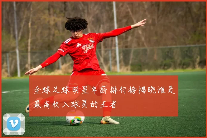 全球足球明星年薪排行榜揭晓谁是最高收入球员的王者