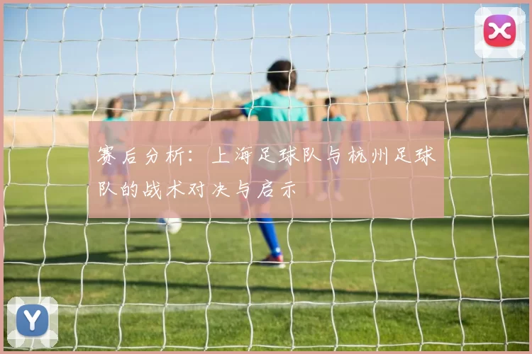 赛后分析：上海足球队与杭州足球队的战术对决与启示