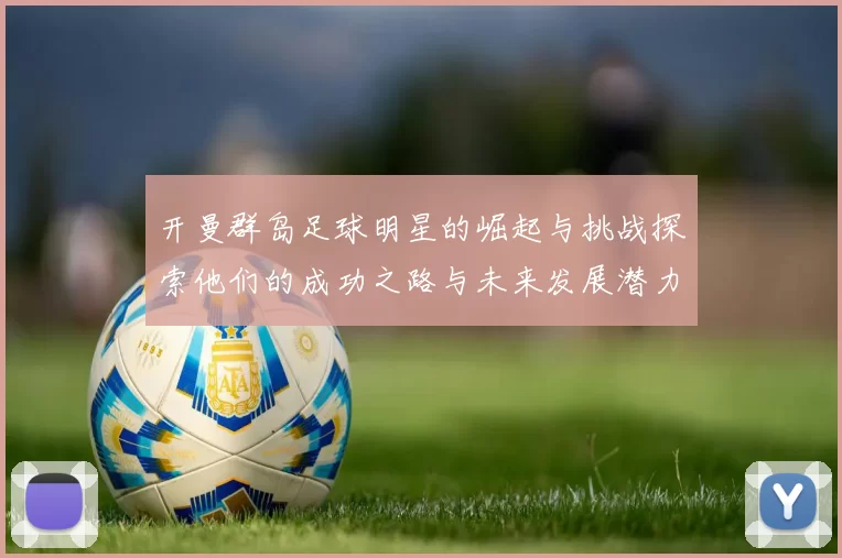 开曼群岛足球明星的崛起与挑战探索他们的成功之路与未来发展潜力