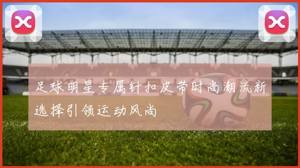 足球明星专属针扣皮带时尚潮流新选择引领运动风尚