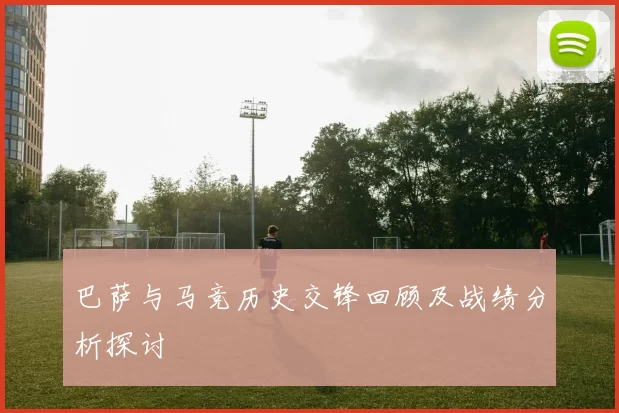 巴萨与马竞历史交锋回顾及战绩分析探讨
