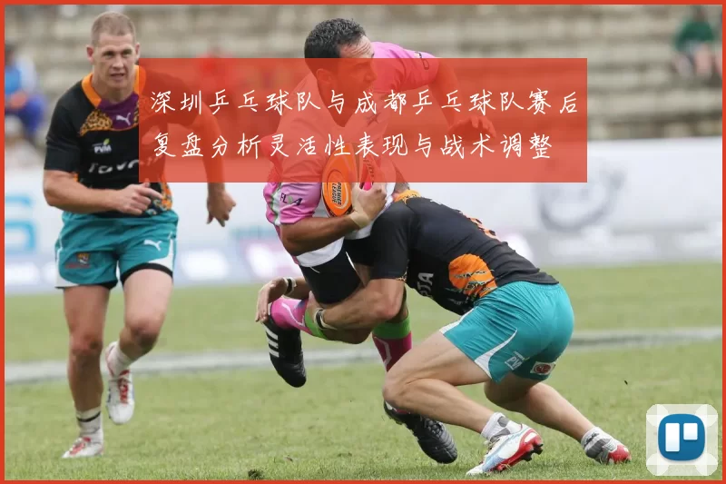 深圳乒乓球队与成都乒乓球队赛后复盘分析灵活性表现与战术调整