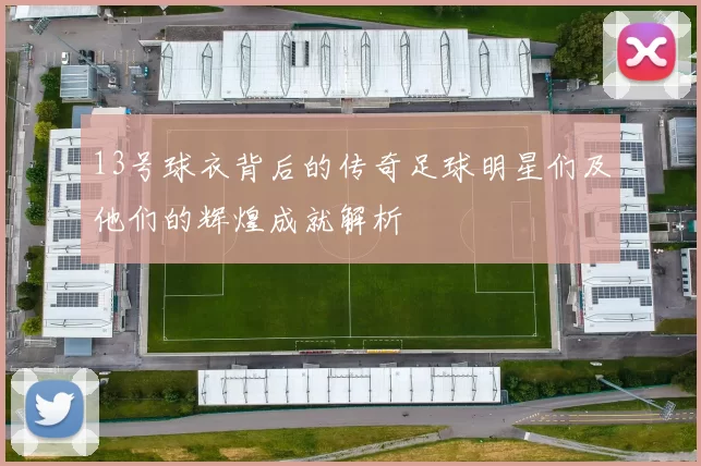 13号球衣背后的传奇足球明星们及他们的辉煌成就解析
