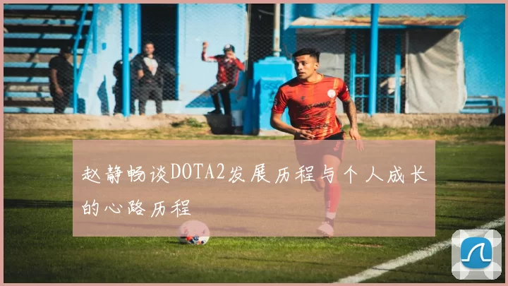 赵静畅谈DOTA2发展历程与个人成长的心路历程