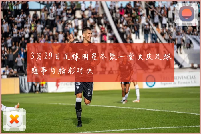 3月29日足球明星齐聚一堂共庆足球盛事与精彩对决