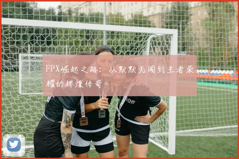 FPX崛起之路：从默默无闻到王者荣耀的辉煌传奇