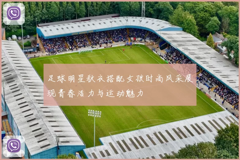 足球明星秋衣搭配女孩时尚风采展现青春活力与运动魅力