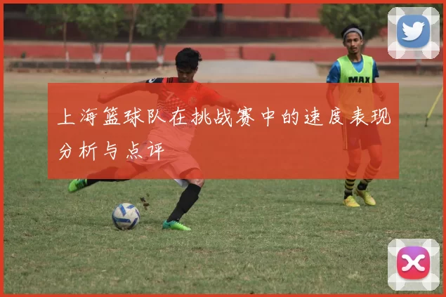 上海篮球队在挑战赛中的速度表现分析与点评