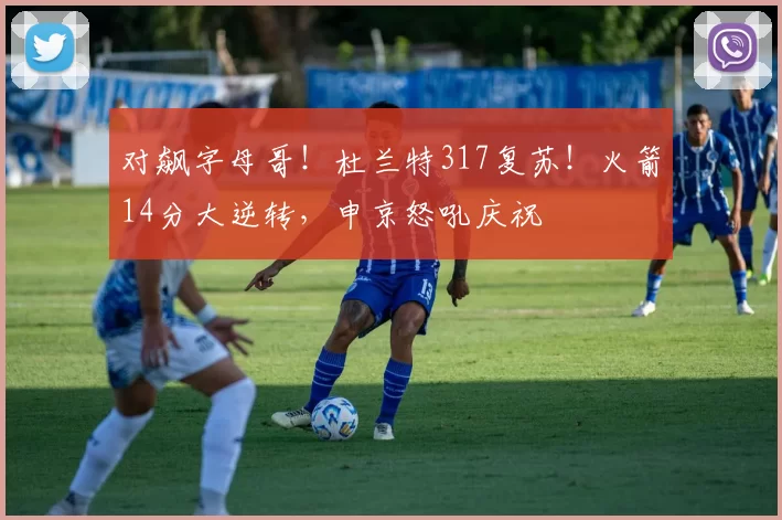 对飙字母哥！杜兰特317复苏！火箭14分大逆转，申京怒吼庆祝