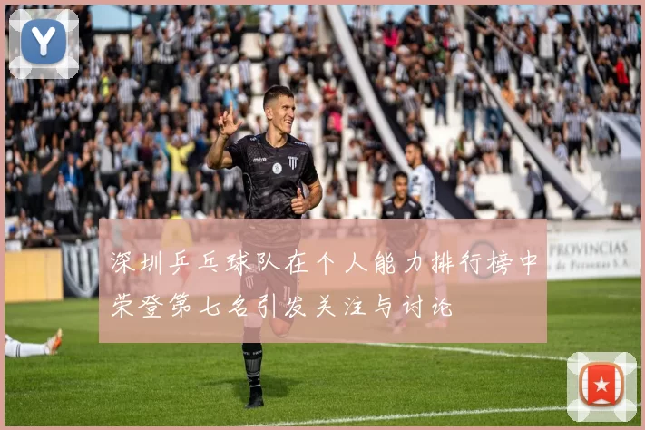 深圳乒乓球队在个人能力排行榜中荣登第七名引发关注与讨论