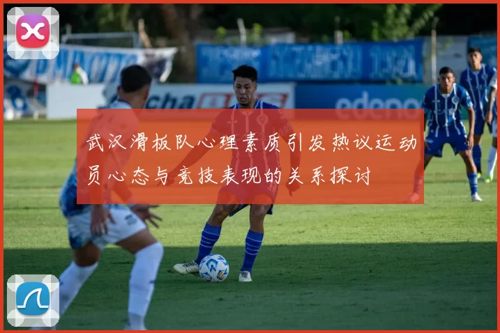 武汉滑板队心理素质引发热议运动员心态与竞技表现的关系探讨