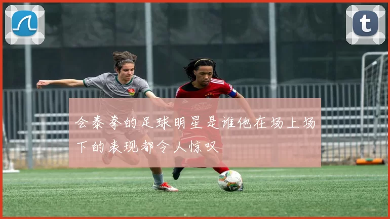会泰拳的足球明星是谁他在场上场下的表现都令人惊叹