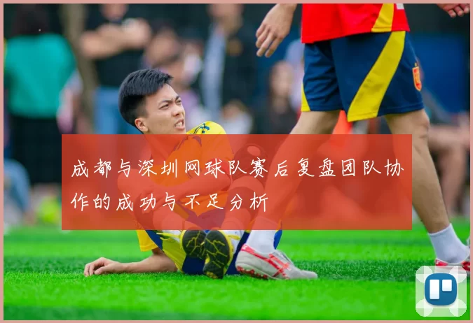成都与深圳网球队赛后复盘团队协作的成功与不足分析