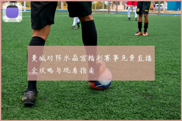 曼城对阵水晶宫精彩赛事免费直播全攻略与观看指南