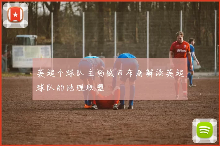 英超个球队主场城市布局解读英超球队的地理联盟