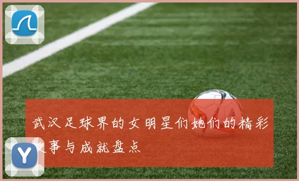 武汉足球界的女明星们她们的精彩故事与成就盘点