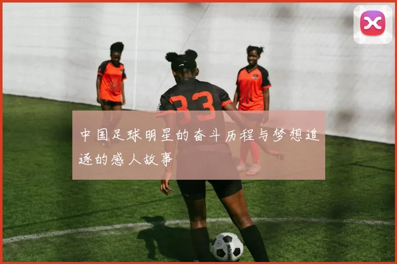 中国足球明星的奋斗历程与梦想追逐的感人故事