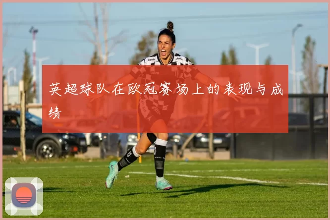 英超球队在欧冠赛场上的表现与成绩