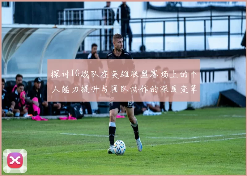 探讨IG战队在英雄联盟赛场上的个人能力提升与团队协作的深度变革
