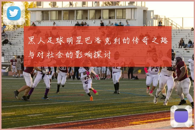 黑人足球明星巴洛克利的传奇之路与对社会的影响探讨