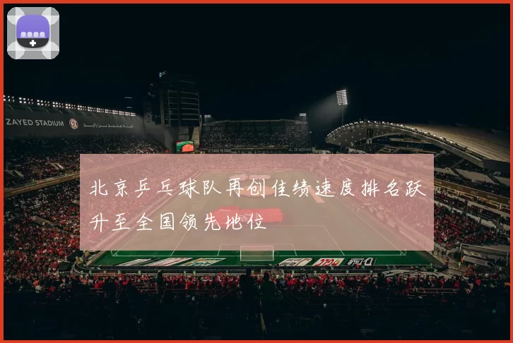 北京乒乓球队再创佳绩速度排名跃升至全国领先地位