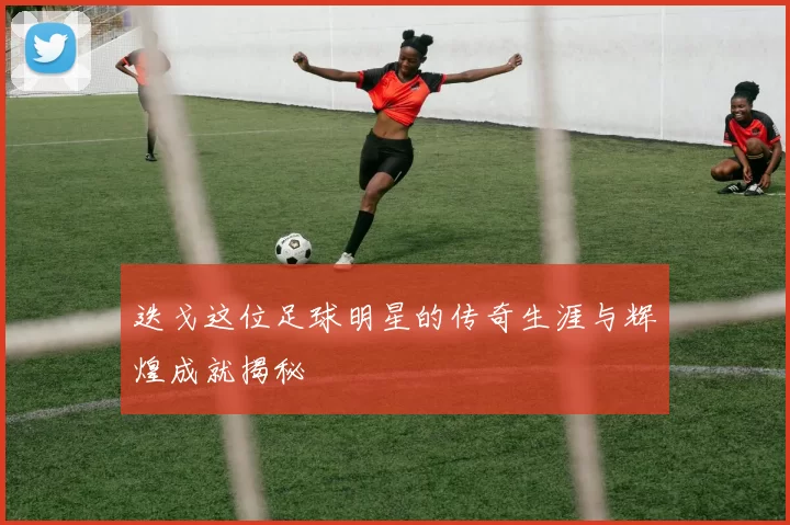 迭戈这位足球明星的传奇生涯与辉煌成就揭秘