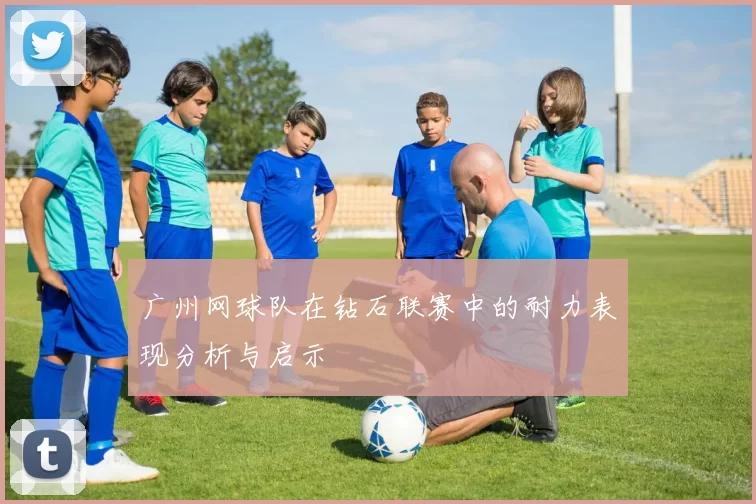 广州网球队在钻石联赛中的耐力表现分析与启示