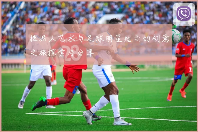 捏泥人艺术与足球明星结合的创意之旅探索与分享