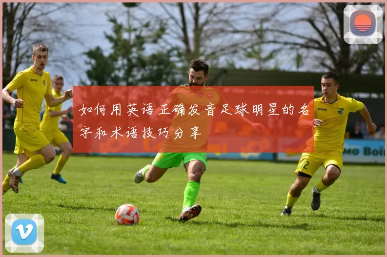 如何用英语正确发音足球明星的名字和术语技巧分享