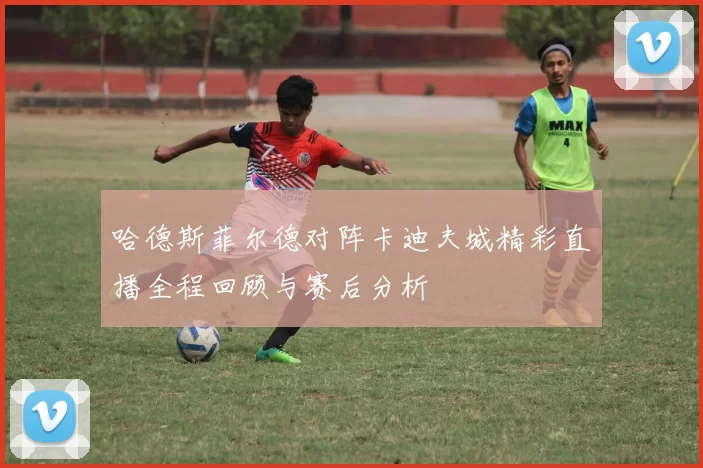 哈德斯菲尔德对阵卡迪夫城精彩直播全程回顾与赛后分析