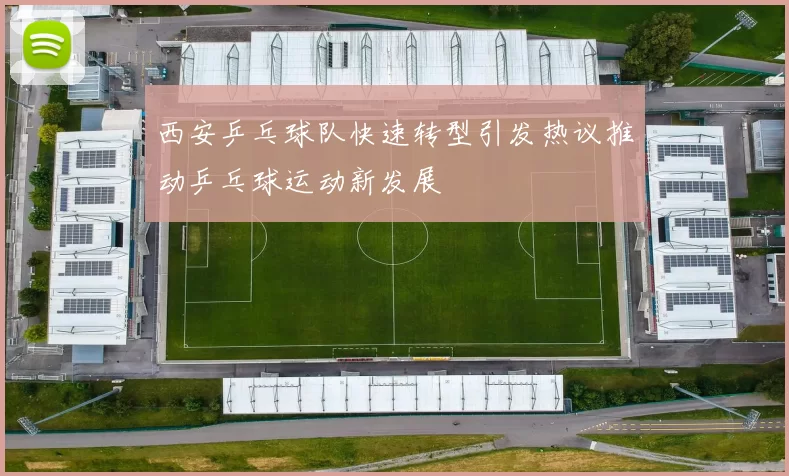 西安乒乓球队快速转型引发热议推动乒乓球运动新发展
