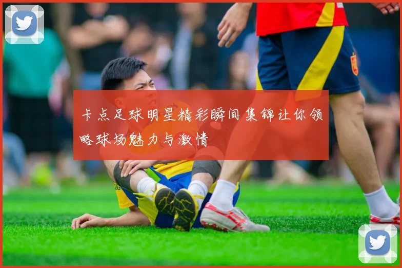 卡点足球明星精彩瞬间集锦让你领略球场魅力与激情