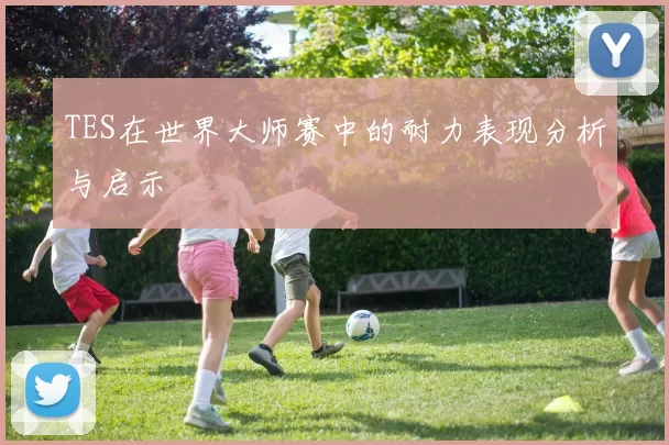 TES在世界大师赛中的耐力表现分析与启示