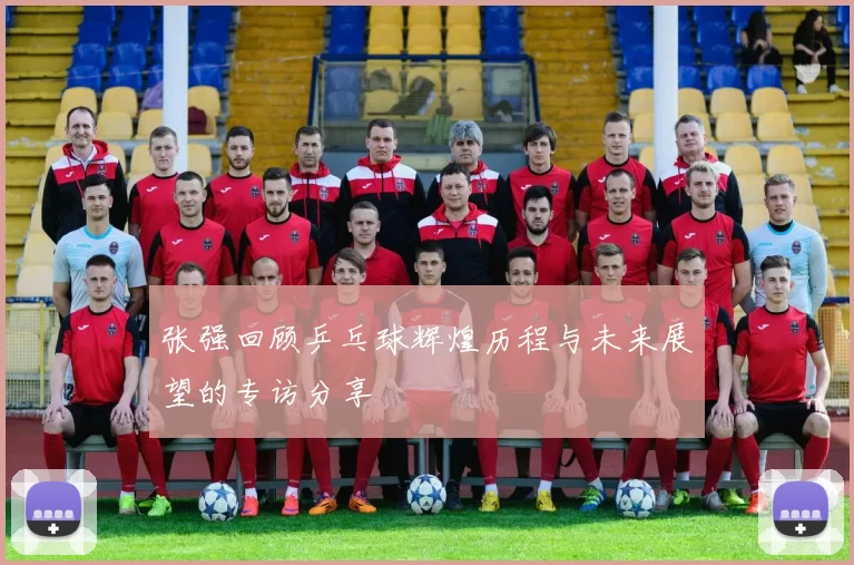 张强回顾乒乓球辉煌历程与未来展望的专访分享