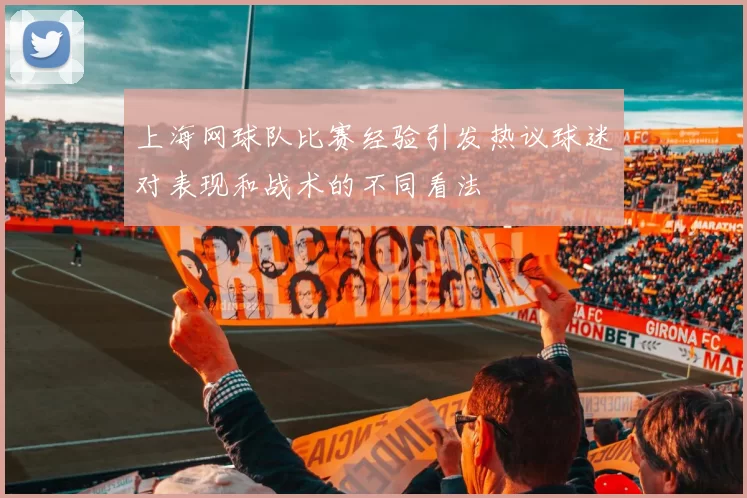 上海网球队比赛经验引发热议球迷对表现和战术的不同看法