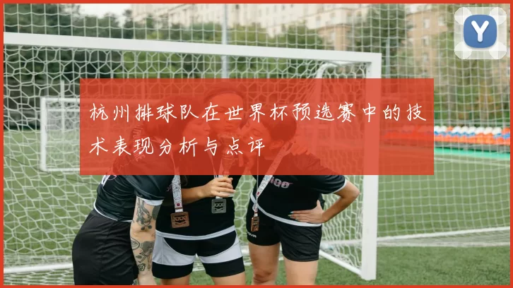 杭州排球队在世界杯预选赛中的技术表现分析与点评