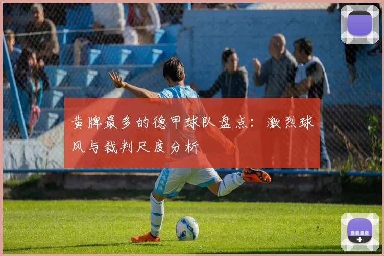 黄牌最多的德甲球队盘点：激烈球风与裁判尺度分析