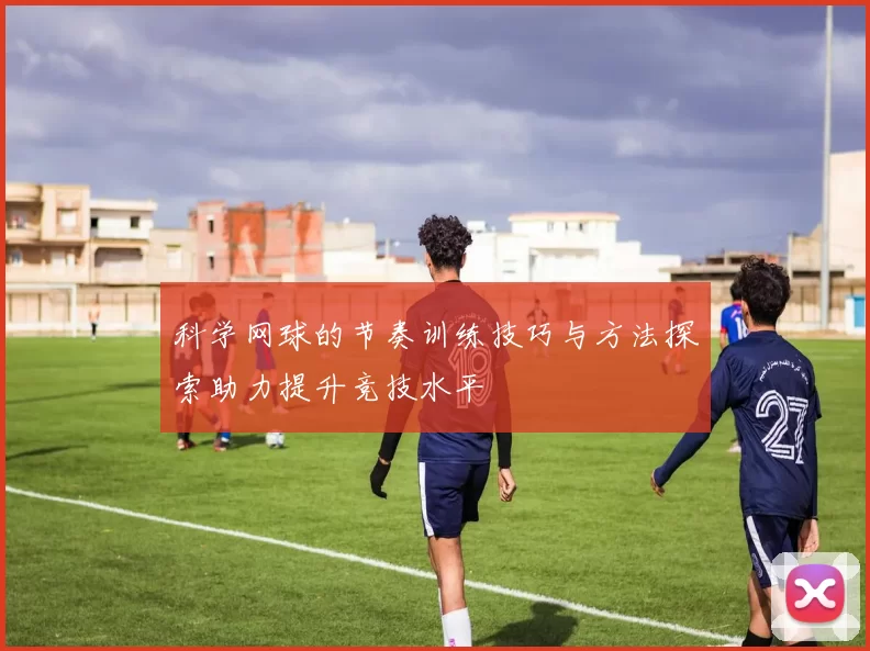 科学网球的节奏训练技巧与方法探索助力提升竞技水平