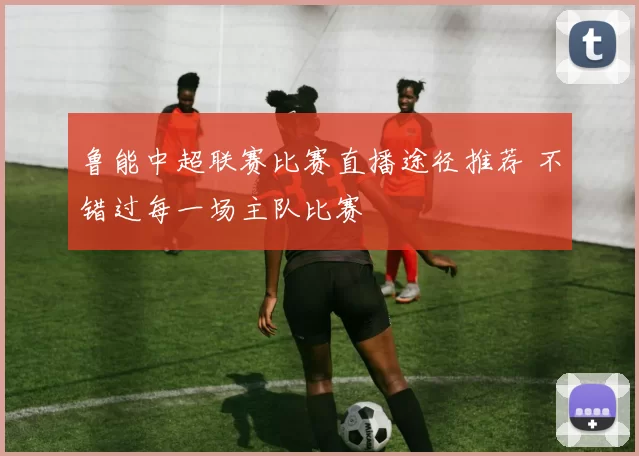 鲁能中超联赛比赛直播途径推荐 不错过每一场主队比赛