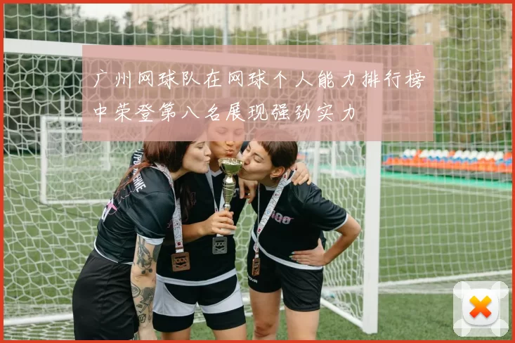 广州网球队在网球个人能力排行榜中荣登第八名展现强劲实力