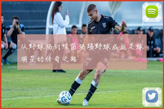 从野球场到绿茵场踢野球成就足球明星的传奇之路