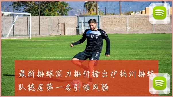 最新排球实力排行榜出炉杭州排球队稳居第一名引领风骚
