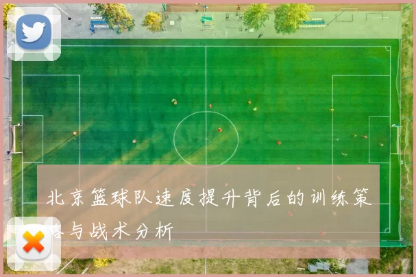 北京篮球队速度提升背后的训练策略与战术分析